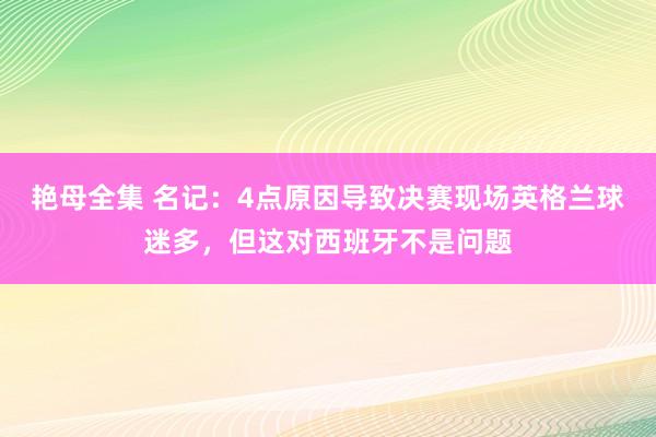 艳母全集 名记：4点原因导致决赛现场英格兰球迷多，但这对西班牙不是问题