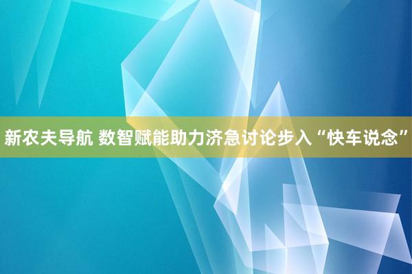 新农夫导航 数智赋能助力济急讨论步入“快车说念”