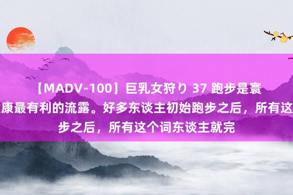 【MADV-100】巨乳女狩り 37 跑步是寰宇上公认的对健康最有利的流露。好多东谈主初始跑步之后，所有这个词东谈主就完