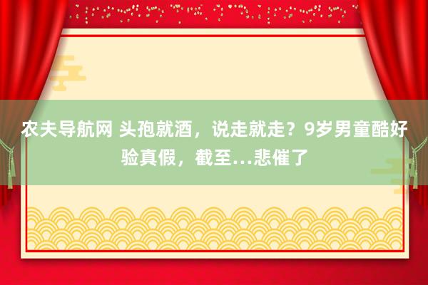 农夫导航网 头孢就酒，说走就走？9岁男童酷好验真假，截至…悲催了