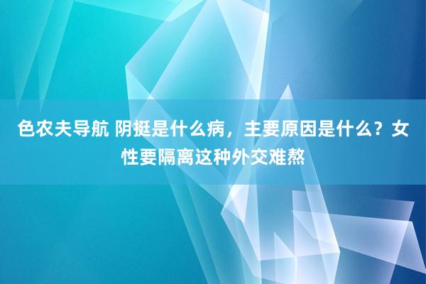 色农夫导航 阴挺是什么病，主要原因是什么？女性要隔离这种外交难熬