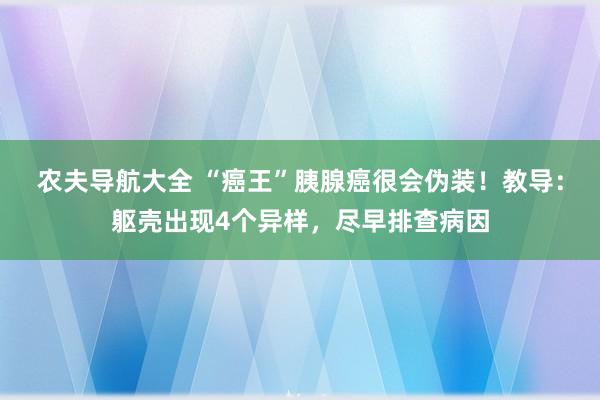 农夫导航大全 “癌王”胰腺癌很会伪装！教导：躯壳出现4个异样，尽早排查病因