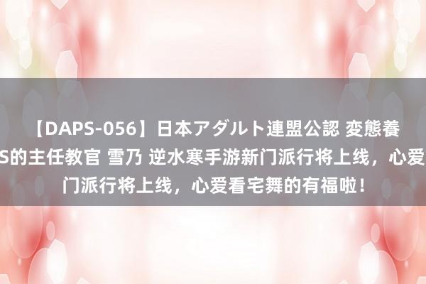 【DAPS-056】日本アダルト連盟公認 変態養成教育センター S的主任教官 雪乃 逆水寒手游新门派行将上线，心爱看宅舞的有福啦！