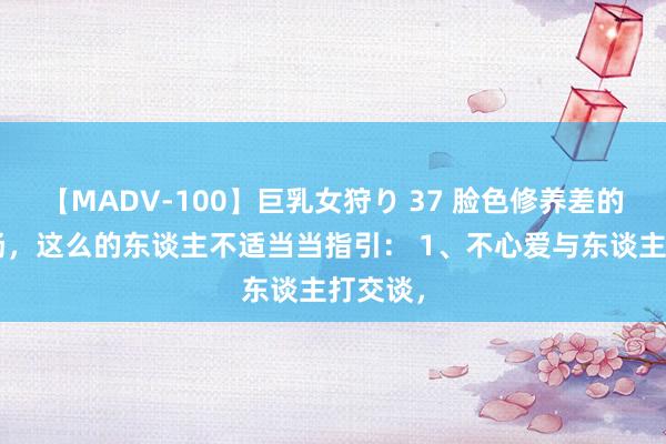 【MADV-100】巨乳女狩り 37 脸色修养差的6种阐扬，这么的东谈主不适当当指引： 1、不心爱与东谈主打交谈，