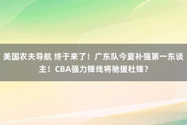 美国农夫导航 终于来了！广东队今夏补强第一东谈主！CBA强力锋线将驰援杜锋？