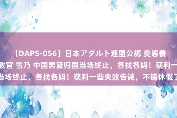 【DAPS-056】日本アダルト連盟公認 変態養成教育センター S的主任教官 雪乃 中国男篮归国当场终止，各找各妈！获利一些失败告诫，不错休假了