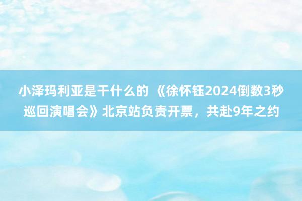 小泽玛利亚是干什么的 《徐怀钰2024倒数3秒巡回演唱会》北京站负责开票，共赴9年之约