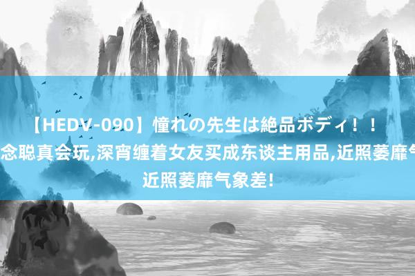 【HEDV-090】憧れの先生は絶品ボディ！！ 3 王念念聪真会玩，深宵缠着女友买成东谈主用品，近照萎靡气象差!