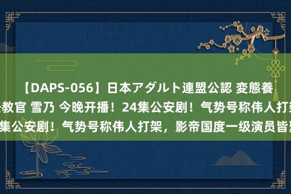 【DAPS-056】日本アダルト連盟公認 変態養成教育センター S的主任教官 雪乃 今晚开播！24集公安剧！气势号称伟人打架，影帝国度一级演员皆聚