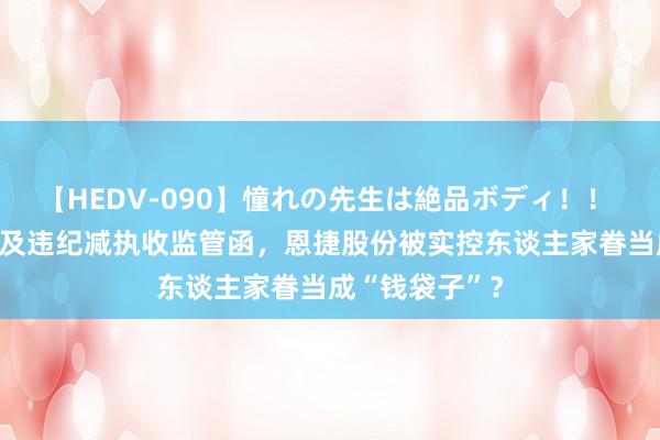 【HEDV-090】憧れの先生は絶品ボディ！！ 3 信披不准确及违纪减执收监管函，恩捷股份被实控东谈主家眷当成“钱袋子”？