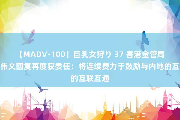 【MADV-100】巨乳女狩り 37 香港金管局总裁余伟文回复再度获委任：将连续费力于鼓励与内地的互联互通