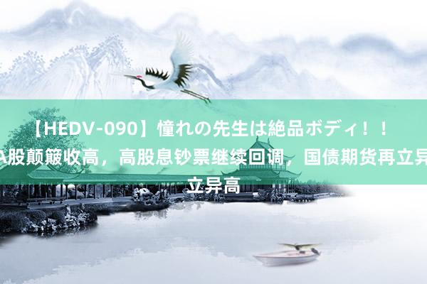 【HEDV-090】憧れの先生は絶品ボディ！！ 3 A股颠簸收高，高股息钞票继续回调，国债期货再立异高