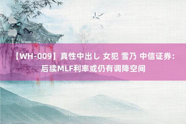 【WH-009】真性中出し 女犯 雪乃 中信证券：后续MLF利率或仍有调降空间