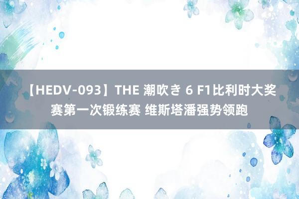 【HEDV-093】THE 潮吹き 6 F1比利时大奖赛第一次锻练赛 维斯塔潘强势领跑