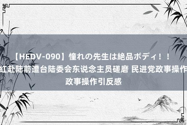 【HEDV-090】憧れの先生は絶品ボディ！！ 3 台网红赴陆前遭台陆委会东说念主员磋磨 民进党政事操作引反感