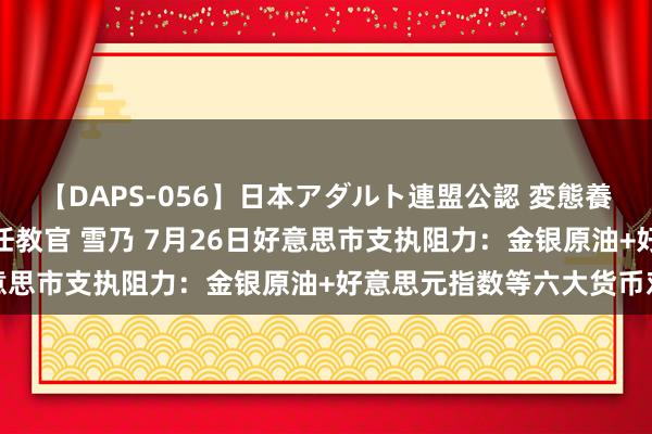 【DAPS-056】日本アダルト連盟公認 変態養成教育センター S的主任教官 雪乃 7月26日好意思市支执阻力：金银原油+好意思元指数等六大货币对