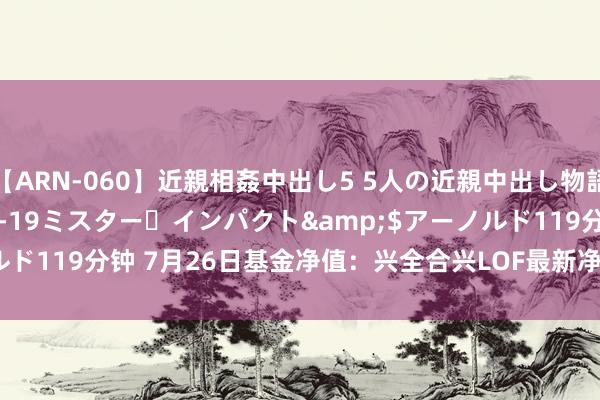 【ARN-060】近親相姦中出し5 5人の近親中出し物語</a>2008-03-19ミスター・インパクト&$アーノルド119分钟 7月26日基金净值：兴全合兴LOF最新净值0.5645，涨0.97%