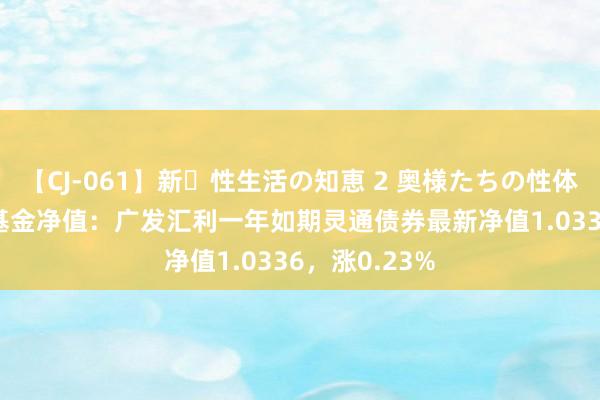 【CJ-061】新・性生活の知恵 2 奥様たちの性体験 7月26日基金净值：广发汇利一年如期灵通债券最新净值1.0336，涨0.23%