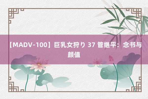 【MADV-100】巨乳女狩り 37 管继平：念书与颜值