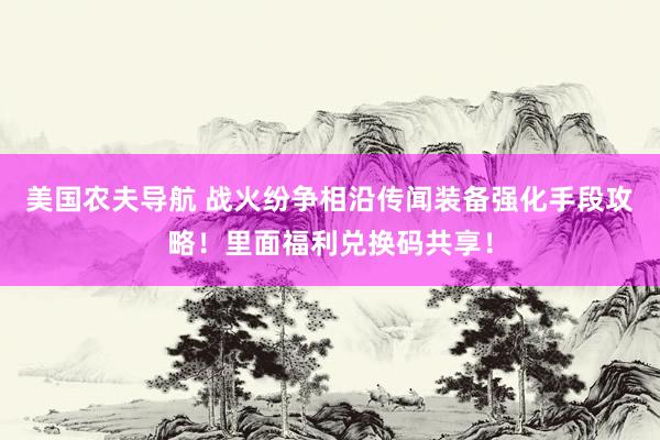 美国农夫导航 战火纷争相沿传闻装备强化手段攻略！里面福利兑换码共享！