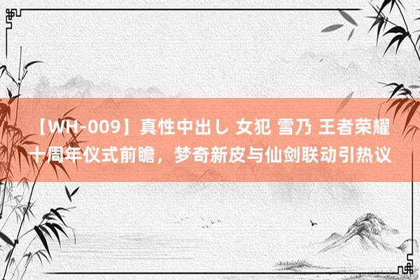 【WH-009】真性中出し 女犯 雪乃 王者荣耀十周年仪式前瞻，梦奇新皮与仙剑联动引热议