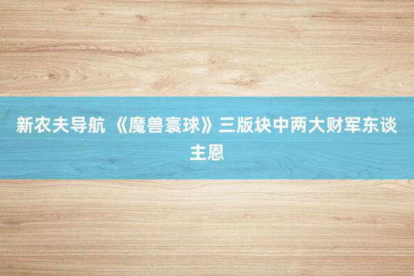 新农夫导航 《魔兽寰球》三版块中两大财军东谈主恩