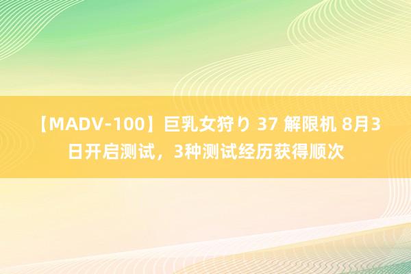 【MADV-100】巨乳女狩り 37 解限机 8月3日开启测试，3种测试经历获得顺次