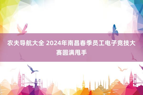 农夫导航大全 2024年南昌春季员工电子竞技大赛圆满甩手