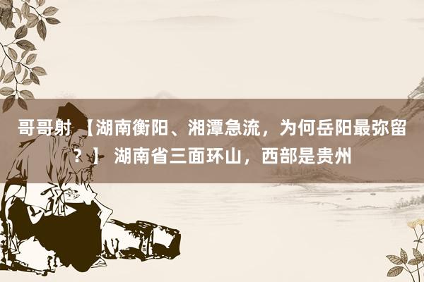 哥哥射 【湖南衡阳、湘潭急流，为何岳阳最弥留？】 湖南省三面环山，西部是贵州