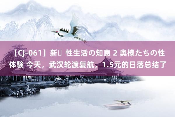 【CJ-061】新・性生活の知恵 2 奥様たちの性体験 今天，武汉轮渡复航，1.5元的日落总结了