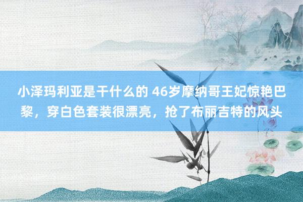 小泽玛利亚是干什么的 46岁摩纳哥王妃惊艳巴黎，穿白色套装很漂亮，抢了布丽吉特的风头