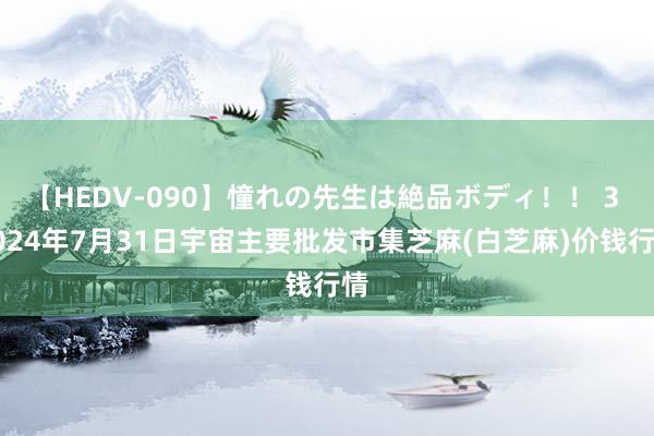 【HEDV-090】憧れの先生は絶品ボディ！！ 3 2024年7月31日宇宙主要批发市集芝麻(白芝麻)价钱行情