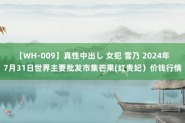 【WH-009】真性中出し 女犯 雪乃 2024年7月31日世界主要批发市集芒果(红贵妃）价钱行情