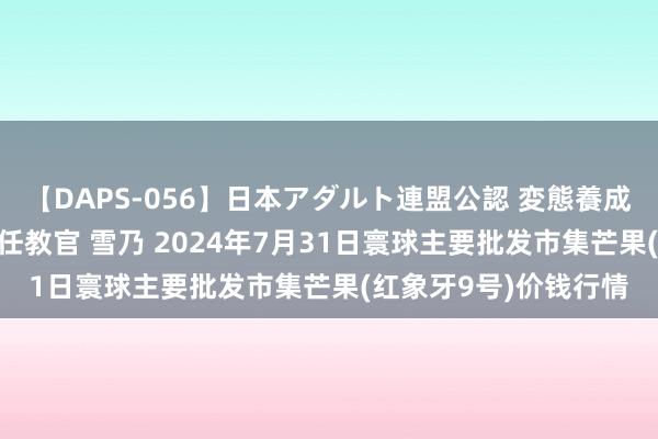 【DAPS-056】日本アダルト連盟公認 変態養成教育センター S的主任教官 雪乃 2024年7月31日寰球主要批发市集芒果(红象牙9号)价钱行情