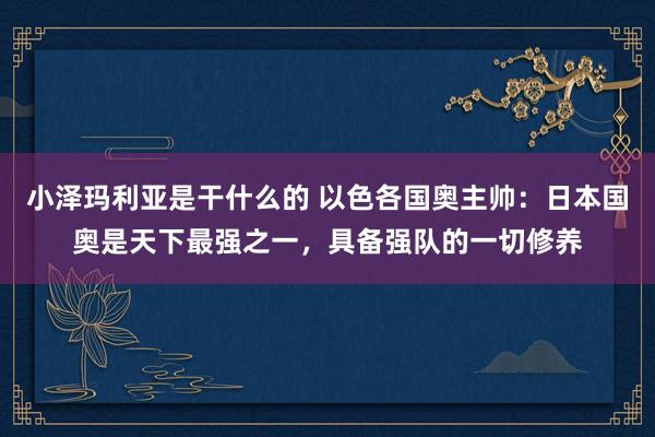 小泽玛利亚是干什么的 以色各国奥主帅：日本国奥是天下最强之一，具备强队的一切修养