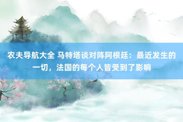 农夫导航大全 马特塔谈对阵阿根廷：最近发生的一切，法国的每个人皆受到了影响