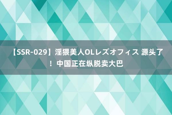 【SSR-029】淫猥美人OLレズオフィス 源头了！中国正在纵脱卖大巴