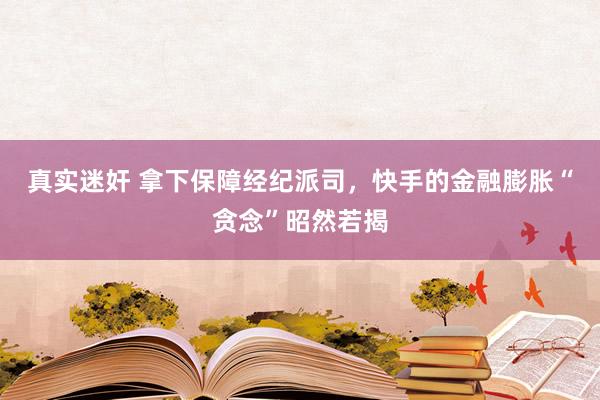 真实迷奸 拿下保障经纪派司，快手的金融膨胀“贪念”昭然若揭