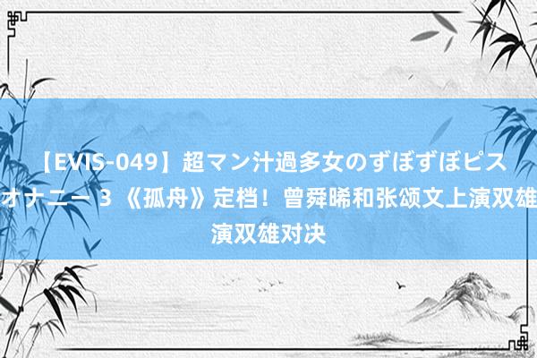 【EVIS-049】超マン汁過多女のずぼずぼピストンオナニー 3 《孤舟》定档！曾舜晞和张颂文上演双雄对决