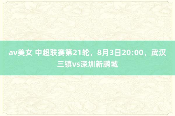 av美女 中超联赛第21轮，8月3日20:00，武汉三镇vs深圳新鹏城