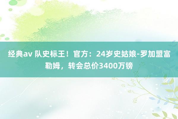 经典av 队史标王！官方：24岁史姑娘-罗加盟富勒姆，转会总价3400万镑