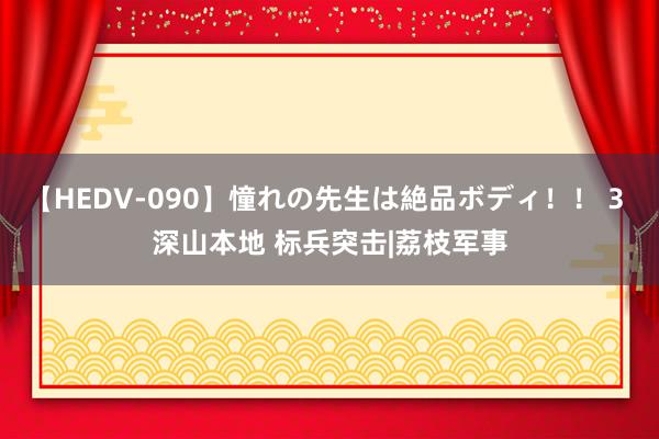 【HEDV-090】憧れの先生は絶品ボディ！！ 3 深山本地 标兵突击|荔枝军事