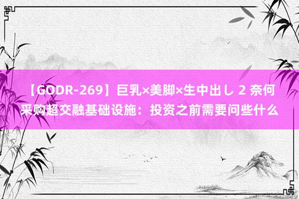 【GODR-269】巨乳×美脚×生中出し 2 奈何采购超交融基础设施：投资之前需要问些什么