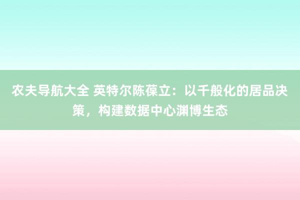 农夫导航大全 英特尔陈葆立：以千般化的居品决策，构建数据中心渊博生态