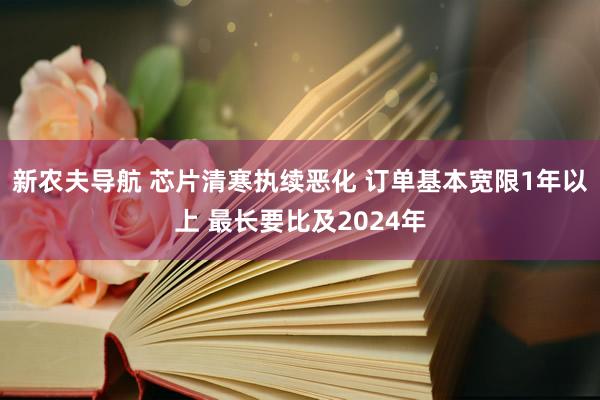 新农夫导航 芯片清寒执续恶化 订单基本宽限1年以上 最长要比及2024年