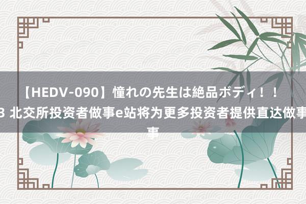 【HEDV-090】憧れの先生は絶品ボディ！！ 3 北交所投资者做事e站将为更多投资者提供直达做事