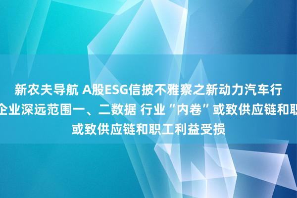 新农夫导航 A股ESG信披不雅察之新动力汽车行业：超半数企业深远范围一、二数据 行业“内卷”或致供应链和职工利益受损