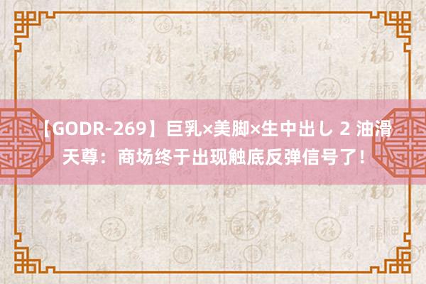 【GODR-269】巨乳×美脚×生中出し 2 油滑天尊：商场终于出现触底反弹信号了！