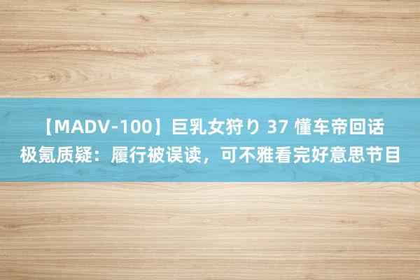 【MADV-100】巨乳女狩り 37 懂车帝回话极氪质疑：履行被误读，可不雅看完好意思节目