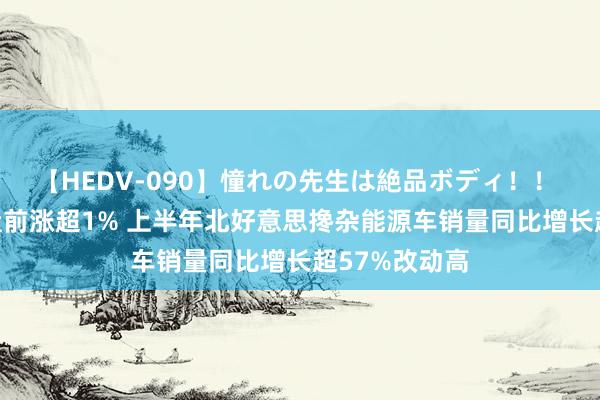 【HEDV-090】憧れの先生は絶品ボディ！！ 3 丰田汽车盘前涨超1% 上半年北好意思搀杂能源车销量同比增长超57%改动高